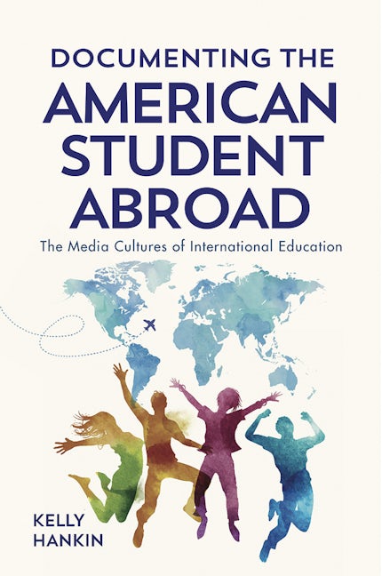 Documenting the American Student Abroad : The Media Cultures of International Education